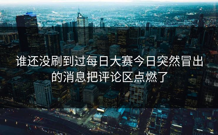谁还没刷到过每日大赛今日突然冒出的消息把评论区点燃了