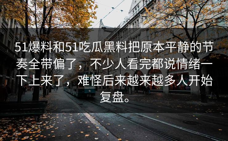 51爆料和51吃瓜黑料把原本平静的节奏全带偏了，不少人看完都说情绪一下上来了，难怪后来越来越多人开始复盘。