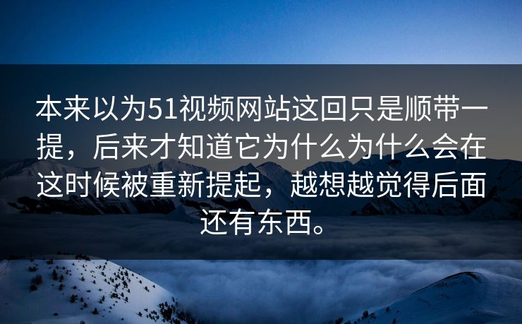 本来以为51视频网站这回只是顺带一提，后来才知道它为什么为什么会在这时候被重新提起，越想越觉得后面还有东西。