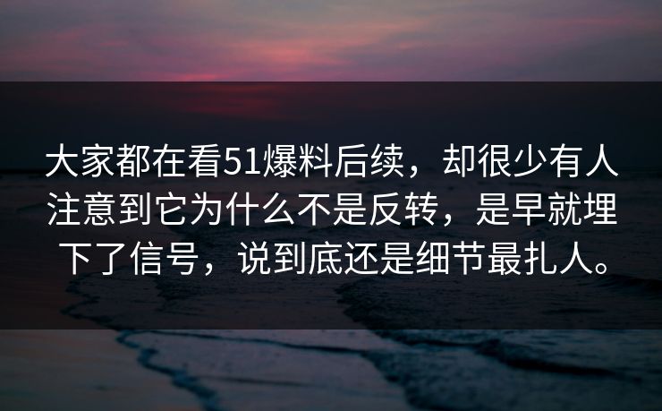大家都在看51爆料后续，却很少有人注意到它为什么不是反转，是早就埋下了信号，说到底还是细节最扎人。