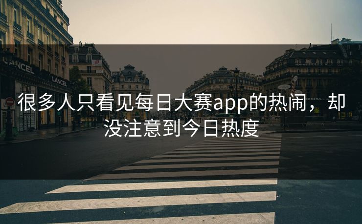 很多人只看见每日大赛app的热闹，却没注意到今日热度