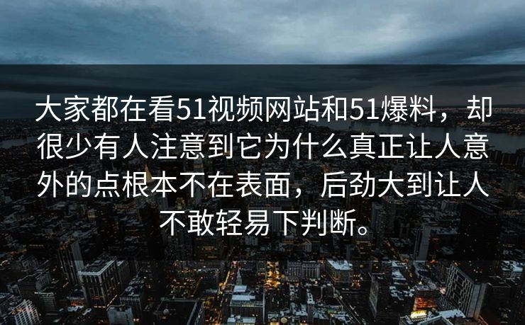 大家都在看51视频网站和51爆料，却很少有人注意到它为什么真正让人意外的点根本不在表面，后劲大到让人不敢轻易下判断。