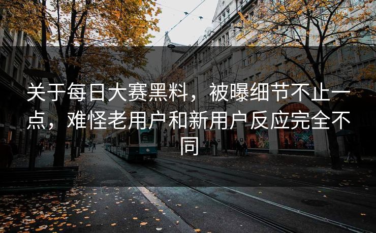 关于每日大赛黑料，被曝细节不止一点，难怪老用户和新用户反应完全不同
