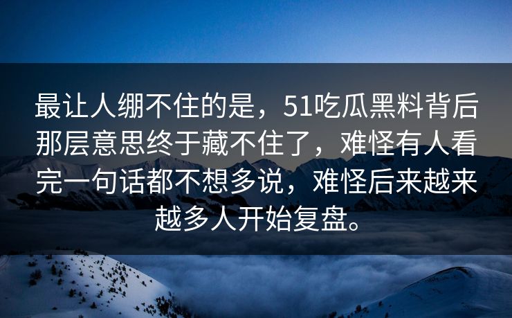 最让人绷不住的是，51吃瓜黑料背后那层意思终于藏不住了，难怪有人看完一句话都不想多说，难怪后来越来越多人开始复盘。