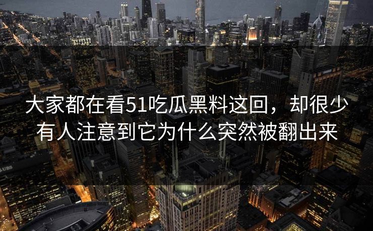 大家都在看51吃瓜黑料这回，却很少有人注意到它为什么突然被翻出来
