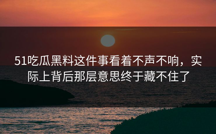 51吃瓜黑料这件事看着不声不响，实际上背后那层意思终于藏不住了