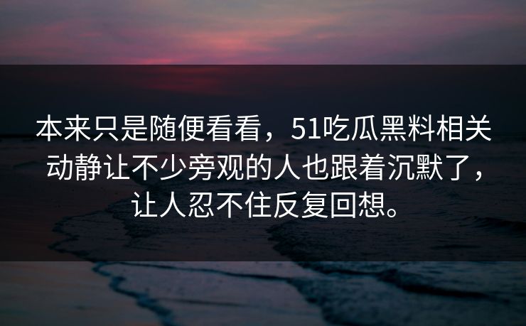本来只是随便看看，51吃瓜黑料相关动静让不少旁观的人也跟着沉默了，让人忍不住反复回想。