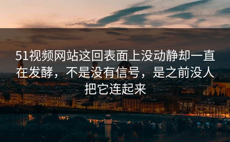 51视频网站这回表面上没动静却一直在发酵，不是没有信号，是之前没人把它连起来