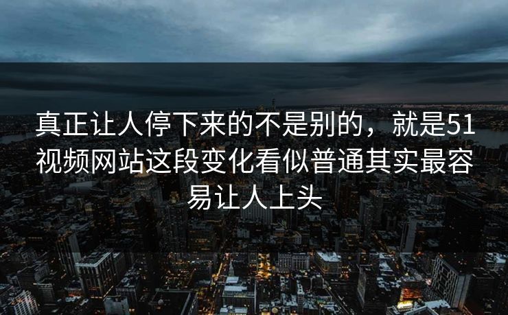 真正让人停下来的不是别的，就是51视频网站这段变化看似普通其实最容易让人上头