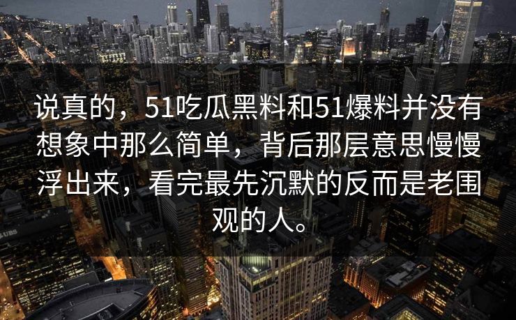 说真的，51吃瓜黑料和51爆料并没有想象中那么简单，背后那层意思慢慢浮出来，看完最先沉默的反而是老围观的人。