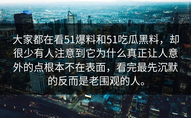 大家都在看51爆料和51吃瓜黑料，却很少有人注意到它为什么真正让人意外的点根本不在表面，看完最先沉默的反而是老围观的人。