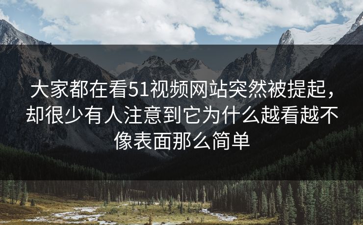 大家都在看51视频网站突然被提起，却很少有人注意到它为什么越看越不像表面那么简单