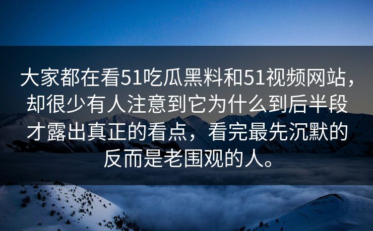大家都在看51吃瓜黑料和51视频网站，却很少有人注意到它为什么到后半段才露出真正的看点，看完最先沉默的反而是老围观的人。