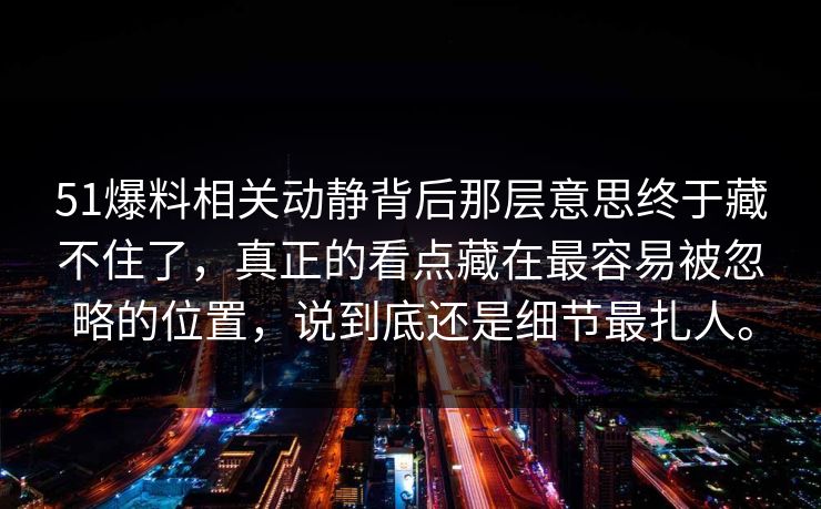 51爆料相关动静背后那层意思终于藏不住了，真正的看点藏在最容易被忽略的位置，说到底还是细节最扎人。