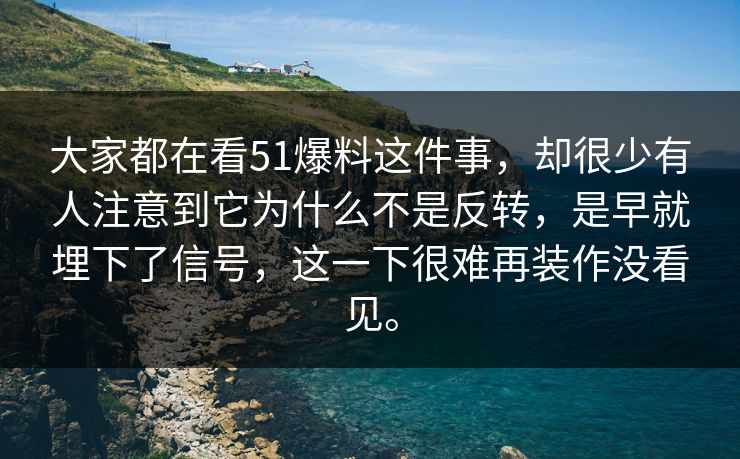 大家都在看51爆料这件事，却很少有人注意到它为什么不是反转，是早就埋下了信号，这一下很难再装作没看见。