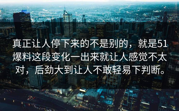 真正让人停下来的不是别的，就是51爆料这段变化一出来就让人感觉不太对，后劲大到让人不敢轻易下判断。