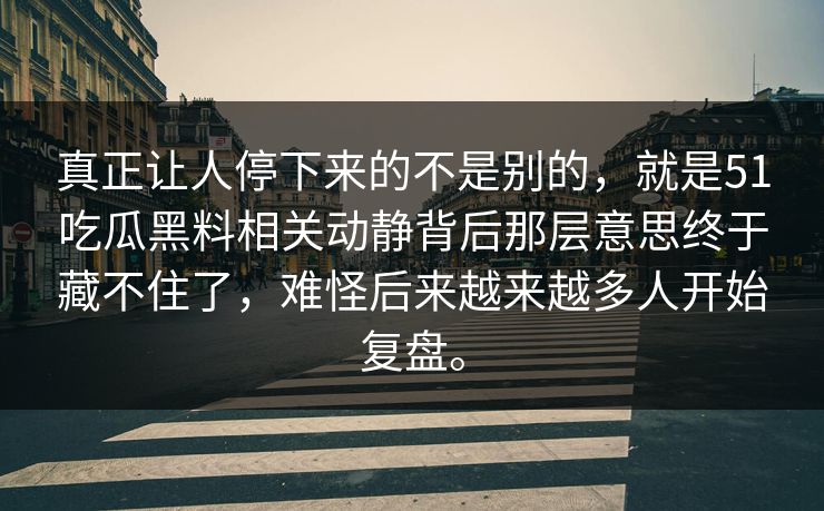 真正让人停下来的不是别的，就是51吃瓜黑料相关动静背后那层意思终于藏不住了，难怪后来越来越多人开始复盘。