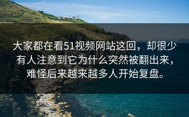 大家都在看51视频网站这回，却很少有人注意到它为什么突然被翻出来，难怪后来越来越多人开始复盘。