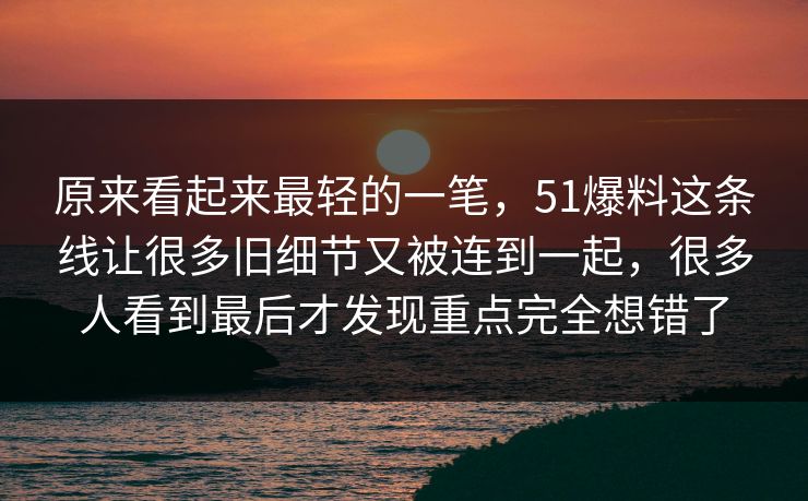 原来看起来最轻的一笔，51爆料这条线让很多旧细节又被连到一起，很多人看到最后才发现重点完全想错了