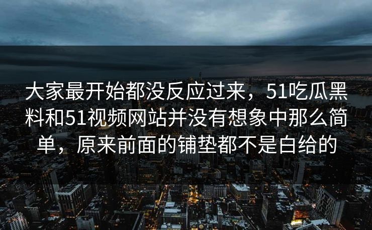 大家最开始都没反应过来，51吃瓜黑料和51视频网站并没有想象中那么简单，原来前面的铺垫都不是白给的