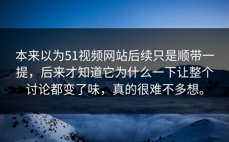 本来以为51视频网站后续只是顺带一提，后来才知道它为什么一下让整个讨论都变了味，真的很难不多想。