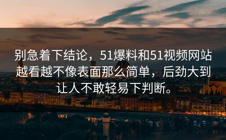 别急着下结论，51爆料和51视频网站越看越不像表面那么简单，后劲大到让人不敢轻易下判断。