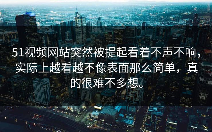 51视频网站突然被提起看着不声不响，实际上越看越不像表面那么简单，真的很难不多想。