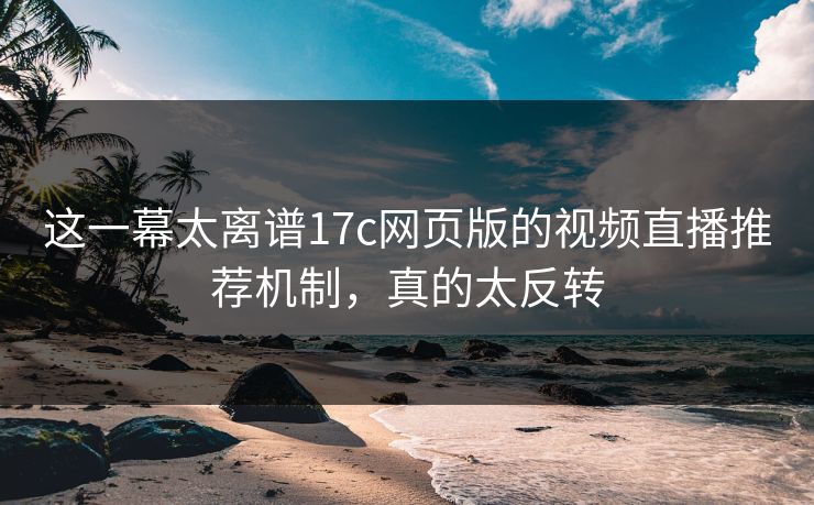 这一幕太离谱17c网页版的视频直播推荐机制，真的太反转