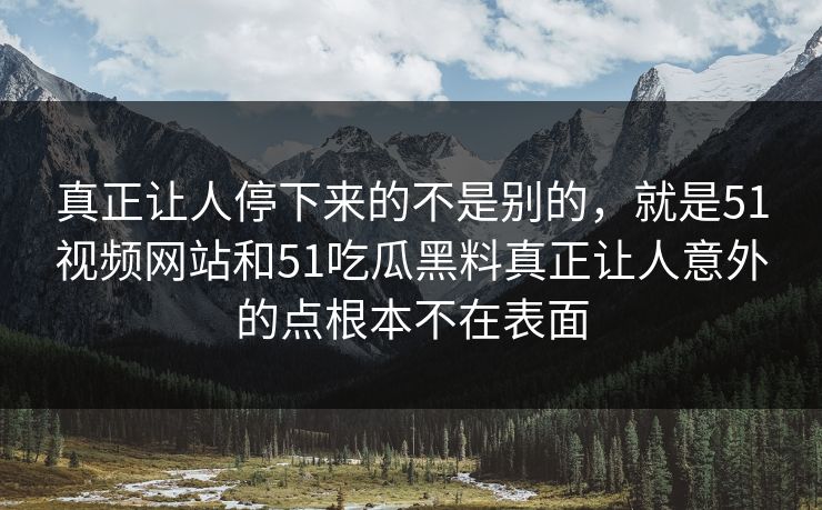真正让人停下来的不是别的，就是51视频网站和51吃瓜黑料真正让人意外的点根本不在表面