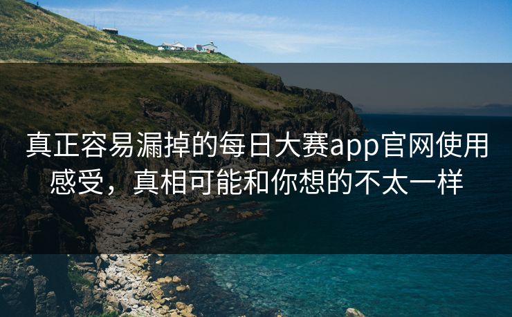 真正容易漏掉的每日大赛app官网使用感受，真相可能和你想的不太一样