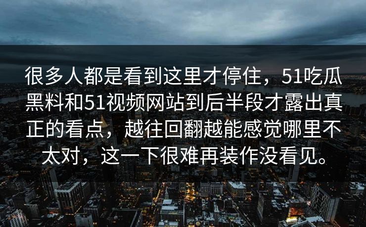 很多人都是看到这里才停住，51吃瓜黑料和51视频网站到后半段才露出真正的看点，越往回翻越能感觉哪里不太对，这一下很难再装作没看见。