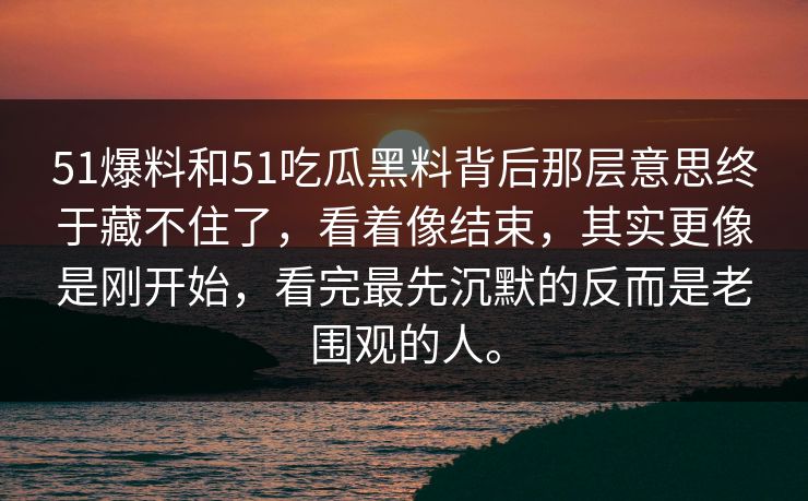 51爆料和51吃瓜黑料背后那层意思终于藏不住了，看着像结束，其实更像是刚开始，看完最先沉默的反而是老围观的人。