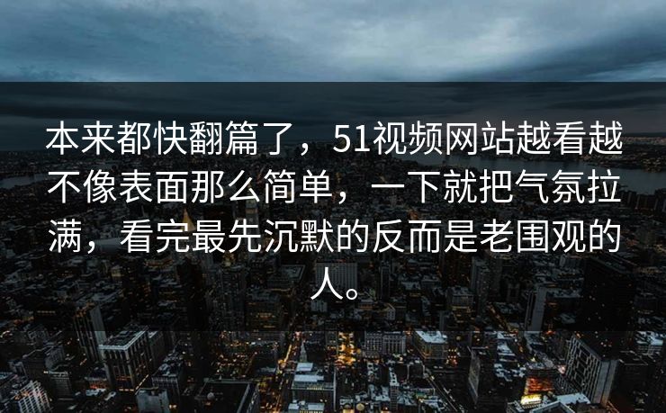 本来都快翻篇了，51视频网站越看越不像表面那么简单，一下就把气氛拉满，看完最先沉默的反而是老围观的人。
