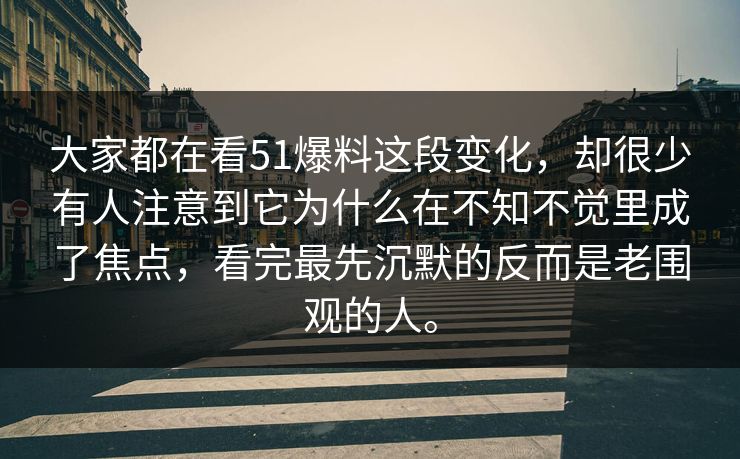 大家都在看51爆料这段变化，却很少有人注意到它为什么在不知不觉里成了焦点，看完最先沉默的反而是老围观的人。