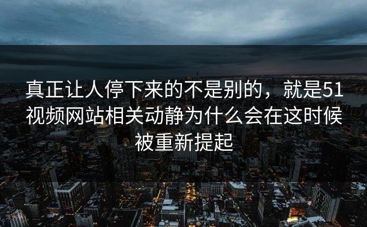 真正让人停下来的不是别的，就是51视频网站相关动静为什么会在这时候被重新提起