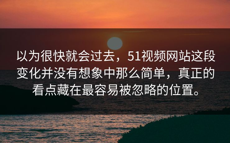 以为很快就会过去，51视频网站这段变化并没有想象中那么简单，真正的看点藏在最容易被忽略的位置。