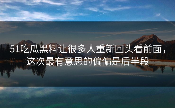 51吃瓜黑料让很多人重新回头看前面，这次最有意思的偏偏是后半段