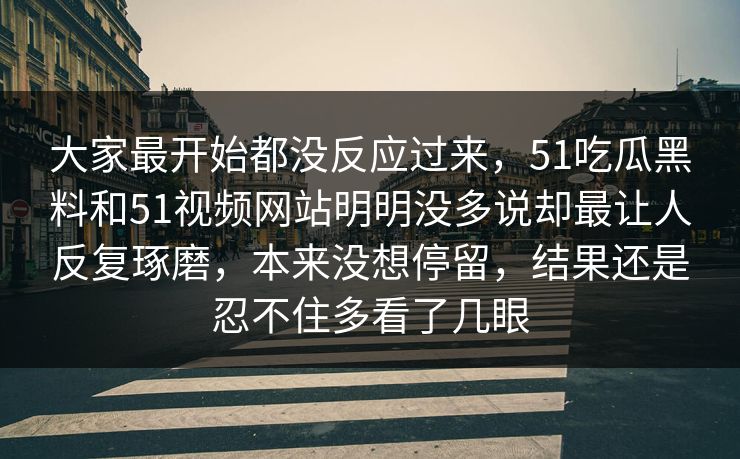 大家最开始都没反应过来，51吃瓜黑料和51视频网站明明没多说却最让人反复琢磨，本来没想停留，结果还是忍不住多看了几眼