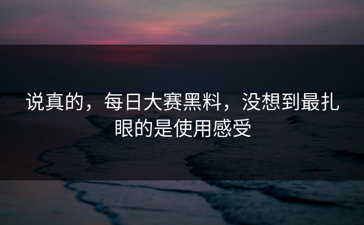 说真的，每日大赛黑料，没想到最扎眼的是使用感受