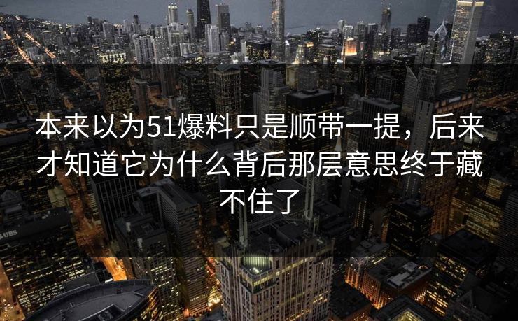 本来以为51爆料只是顺带一提，后来才知道它为什么背后那层意思终于藏不住了