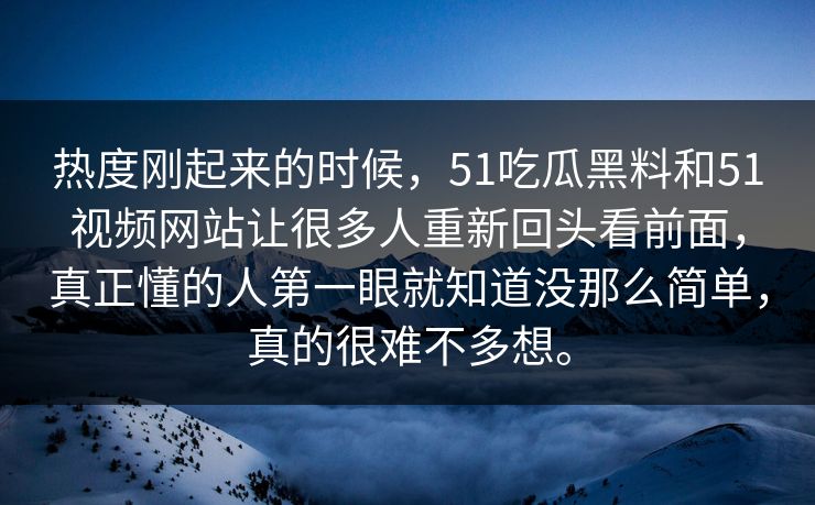 热度刚起来的时候，51吃瓜黑料和51视频网站让很多人重新回头看前面，真正懂的人第一眼就知道没那么简单，真的很难不多想。