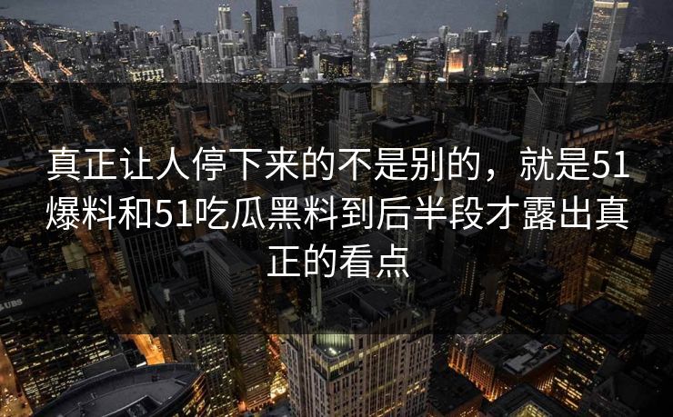 真正让人停下来的不是别的，就是51爆料和51吃瓜黑料到后半段才露出真正的看点