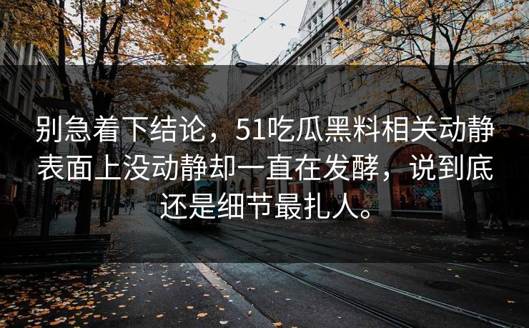 别急着下结论，51吃瓜黑料相关动静表面上没动静却一直在发酵，说到底还是细节最扎人。