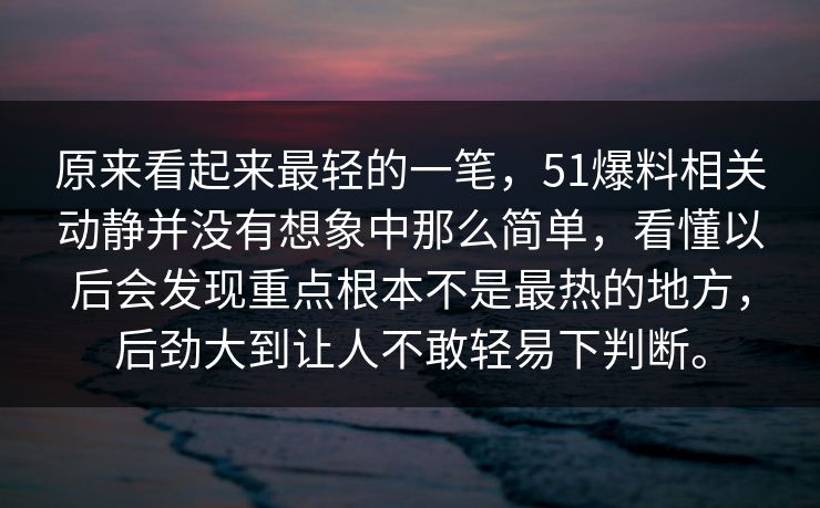 原来看起来最轻的一笔，51爆料相关动静并没有想象中那么简单，看懂以后会发现重点根本不是最热的地方，后劲大到让人不敢轻易下判断。