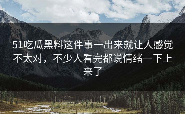 51吃瓜黑料这件事一出来就让人感觉不太对，不少人看完都说情绪一下上来了
