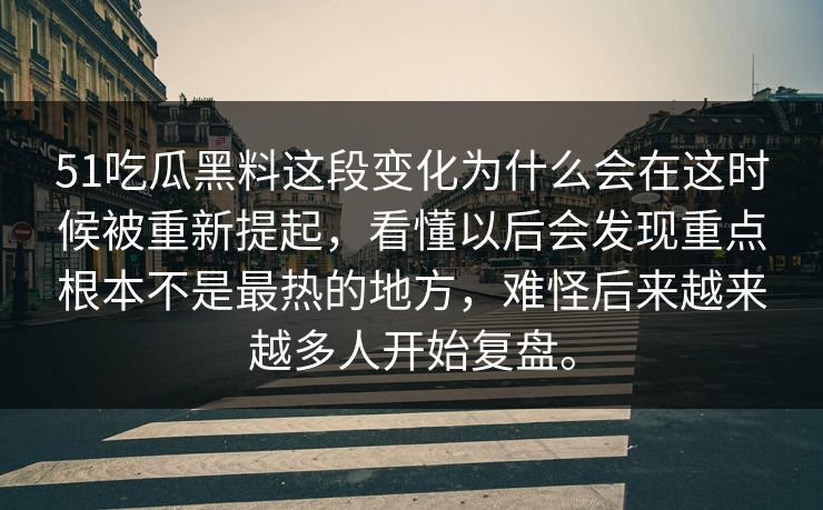 51吃瓜黑料这段变化为什么会在这时候被重新提起，看懂以后会发现重点根本不是最热的地方，难怪后来越来越多人开始复盘。