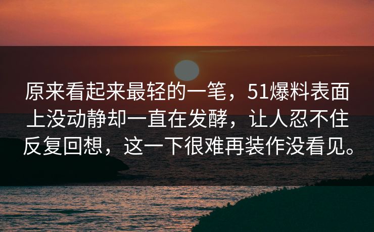 原来看起来最轻的一笔，51爆料表面上没动静却一直在发酵，让人忍不住反复回想，这一下很难再装作没看见。