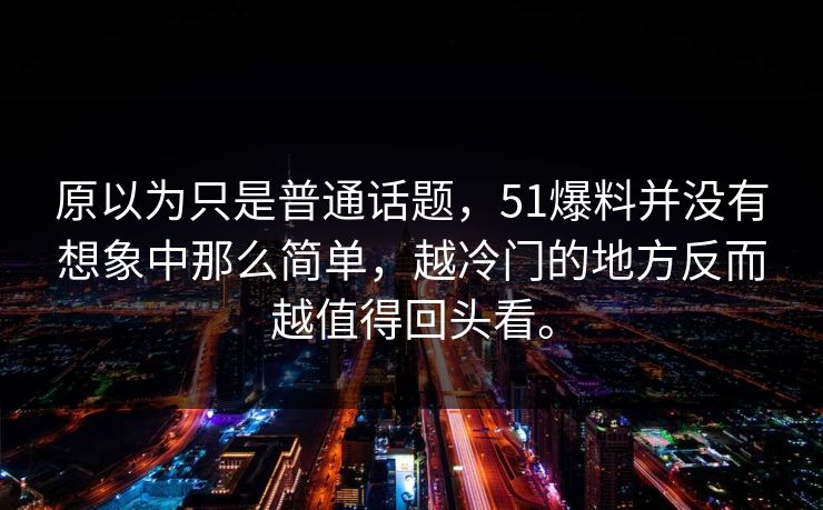 原以为只是普通话题，51爆料并没有想象中那么简单，越冷门的地方反而越值得回头看。