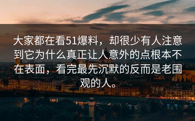 大家都在看51爆料，却很少有人注意到它为什么真正让人意外的点根本不在表面，看完最先沉默的反而是老围观的人。