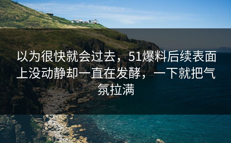 以为很快就会过去，51爆料后续表面上没动静却一直在发酵，一下就把气氛拉满